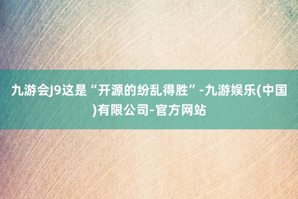 九游会J9这是“开源的纷乱得胜”-九游娱乐(中国)有限公司-官方网站