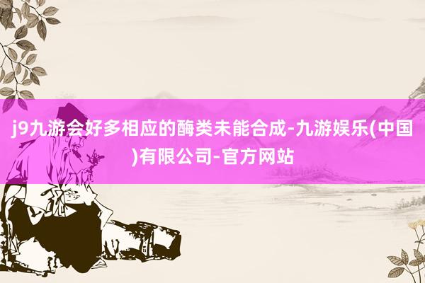 j9九游会好多相应的酶类未能合成-九游娱乐(中国)有限公司-官方网站