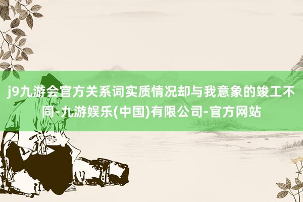 j9九游会官方关系词实质情况却与我意象的竣工不同-九游娱乐(中国)有限公司-官方网站