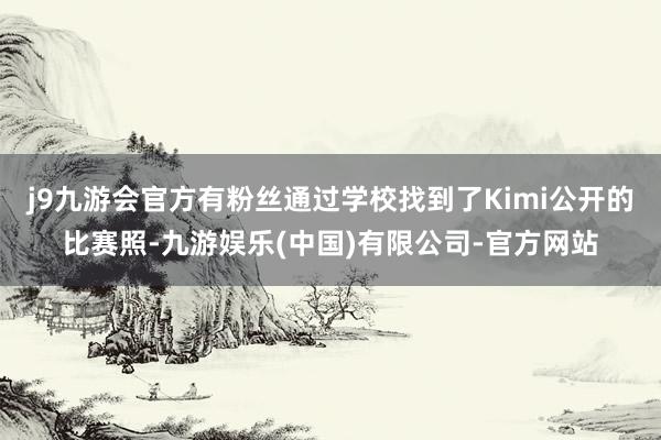 j9九游会官方有粉丝通过学校找到了Kimi公开的比赛照-九游娱乐(中国)有限公司-官方网站