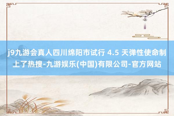 j9九游会真人四川绵阳市试行 4.5 天弹性使命制上了热搜-九游娱乐(中国)有限公司-官方网站
