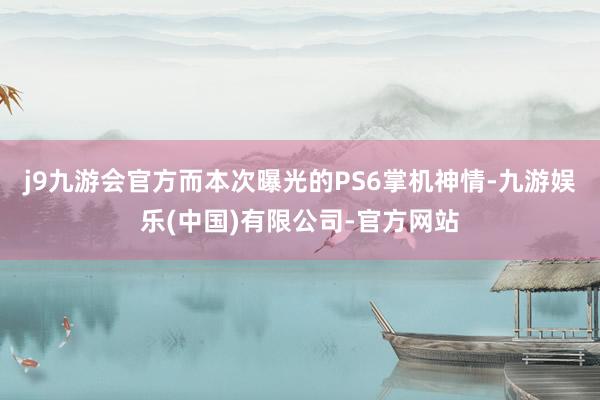 j9九游会官方而本次曝光的PS6掌机神情-九游娱乐(中国)有限公司-官方网站
