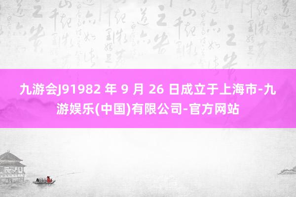 九游会J91982 年 9 月 26 日成立于上海市-九游娱乐(中国)有限公司-官方网站
