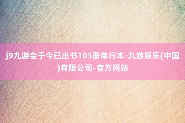 j9九游会于今已出书103册单行本-九游娱乐(中国)有限公司-官方网站