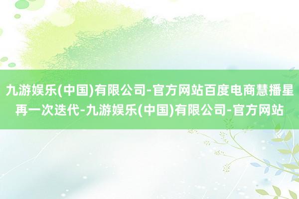 九游娱乐(中国)有限公司-官方网站百度电商慧播星再一次迭代-九游娱乐(中国)有限公司-官方网站