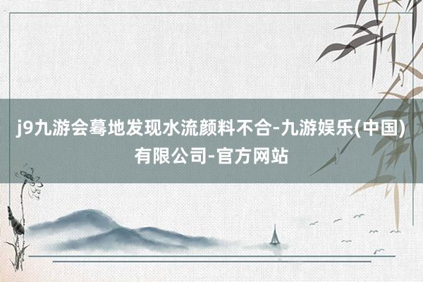 j9九游会蓦地发现水流颜料不合-九游娱乐(中国)有限公司-官方网站