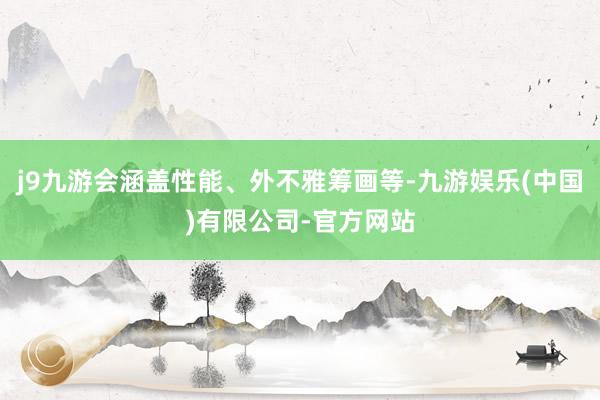 j9九游会涵盖性能、外不雅筹画等-九游娱乐(中国)有限公司-官方网站