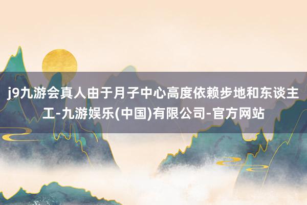 j9九游会真人由于月子中心高度依赖步地和东谈主工-九游娱乐(中国)有限公司-官方网站