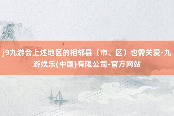 j9九游会上述地区的相邻县（市、区）也需关爱-九游娱乐(中国)有限公司-官方网站