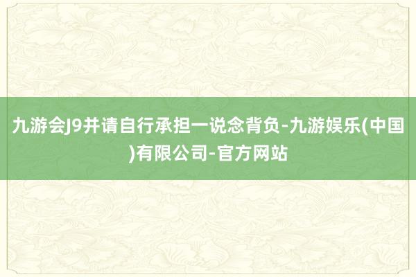 九游会J9并请自行承担一说念背负-九游娱乐(中国)有限公司-官方网站