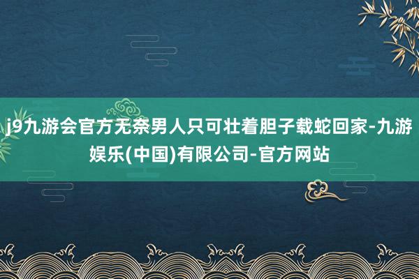 j9九游会官方无奈男人只可壮着胆子载蛇回家-九游娱乐(中国)有限公司-官方网站