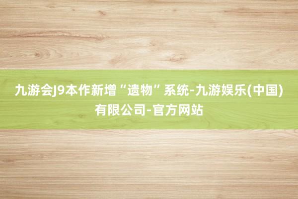 九游会J9本作新增“遗物”系统-九游娱乐(中国)有限公司-官方网站