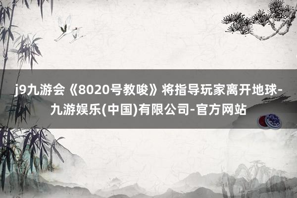 j9九游会《8020号教唆》将指导玩家离开地球-九游娱乐(中国)有限公司-官方网站
