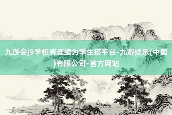 九游会J9学校将连续为学生搭平台-九游娱乐(中国)有限公司-官方网站