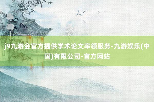 j9九游会官方提供学术论文率领服务-九游娱乐(中国)有限公司-官方网站