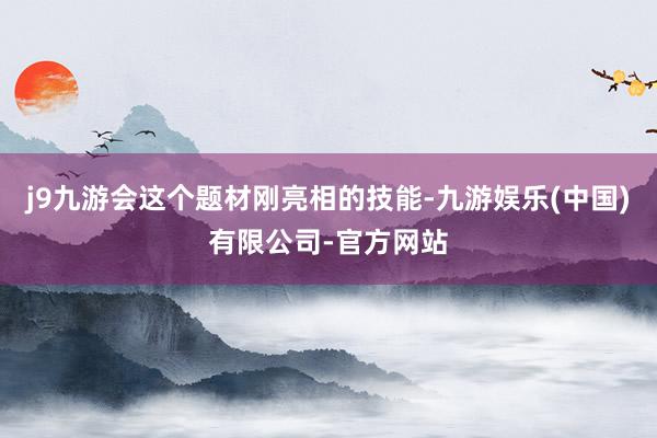 j9九游会这个题材刚亮相的技能-九游娱乐(中国)有限公司-官方网站