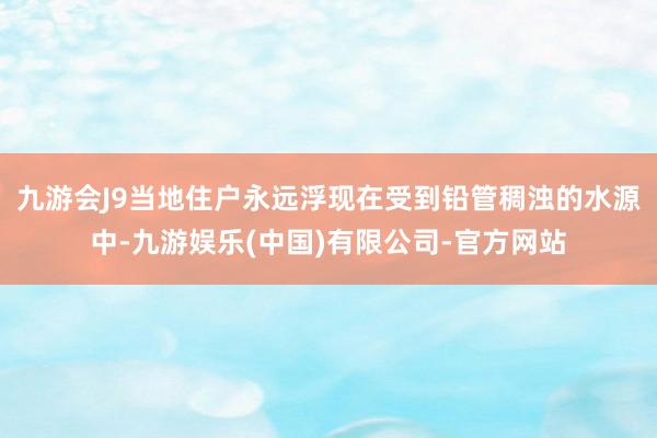 九游会J9当地住户永远浮现在受到铅管稠浊的水源中-九游娱乐(中国)有限公司-官方网站