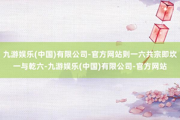 九游娱乐(中国)有限公司-官方网站则一六共宗即坎一与乾六-九游娱乐(中国)有限公司-官方网站