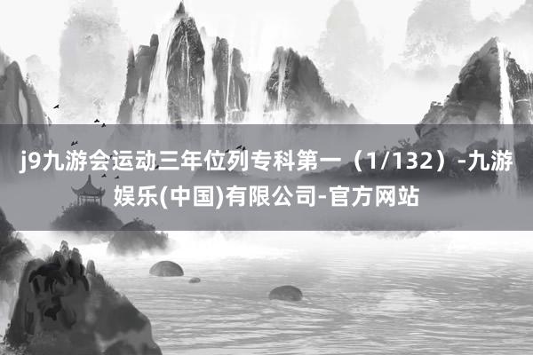 j9九游会运动三年位列专科第一（1/132）-九游娱乐(中国)有限公司-官方网站
