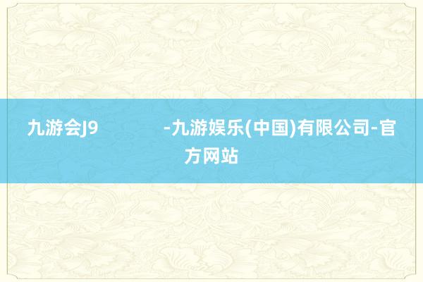 九游会J9             -九游娱乐(中国)有限公司-官方网站