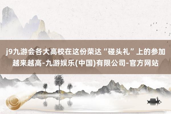 j9九游会各大高校在这份荣达“碰头礼”上的参加越来越高-九游娱乐(中国)有限公司-官方网站