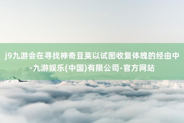 j9九游会在寻找神奇豆荚以试图收复体魄的经由中-九游娱乐(中国)有限公司-官方网站