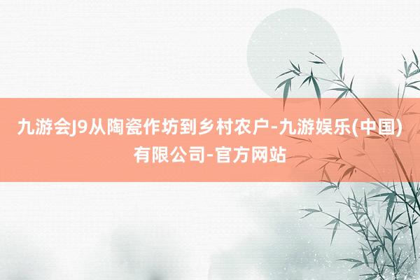 九游会J9从陶瓷作坊到乡村农户-九游娱乐(中国)有限公司-官方网站