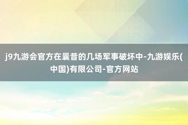 j9九游会官方在曩昔的几场军事破坏中-九游娱乐(中国)有限公司-官方网站
