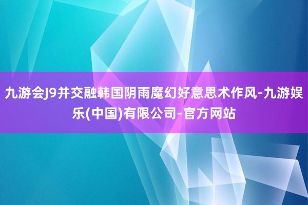 九游会J9并交融韩国阴雨魔幻好意思术作风-九游娱乐(中国)有限公司-官方网站