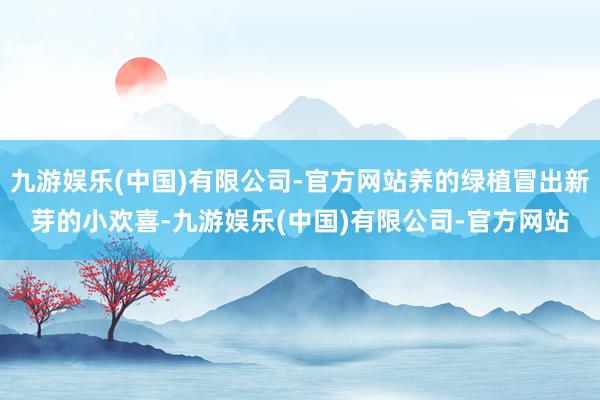 九游娱乐(中国)有限公司-官方网站养的绿植冒出新芽的小欢喜-九游娱乐(中国)有限公司-官方网站