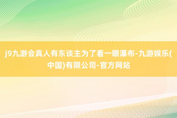 j9九游会真人有东谈主为了看一眼瀑布-九游娱乐(中国)有限公司-官方网站