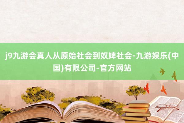 j9九游会真人从原始社会到奴婢社会-九游娱乐(中国)有限公司-官方网站