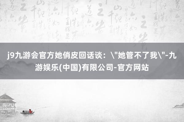 j9九游会官方她俏皮回话谈：