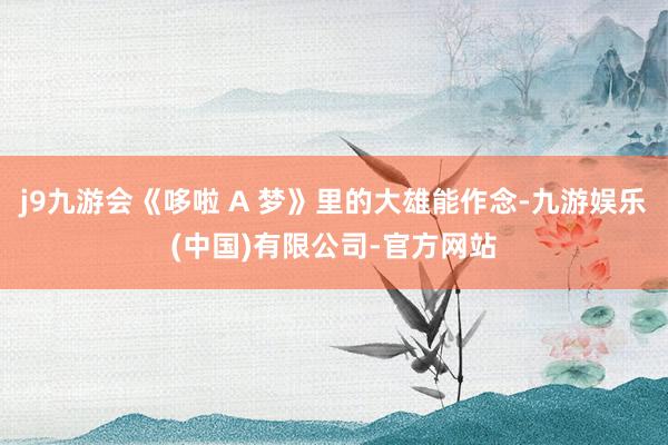 j9九游会《哆啦 A 梦》里的大雄能作念-九游娱乐(中国)有限公司-官方网站