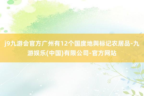 j9九游会官方广州有12个国度地舆标记农居品-九游娱乐(中国)有限公司-官方网站