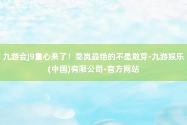 九游会J9重心来了!秦岚最绝的不是敢穿-九游娱乐(中国)有限公司-官方网站