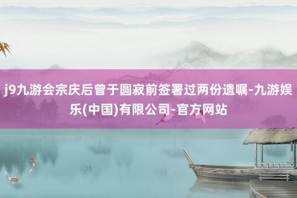 j9九游会宗庆后曾于圆寂前签署过两份遗嘱-九游娱乐(中国)有限公司-官方网站
