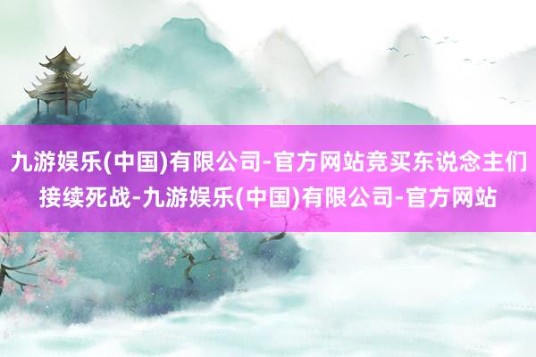 九游娱乐(中国)有限公司-官方网站竞买东说念主们接续死战-九游娱乐(中国)有限公司-官方网站
