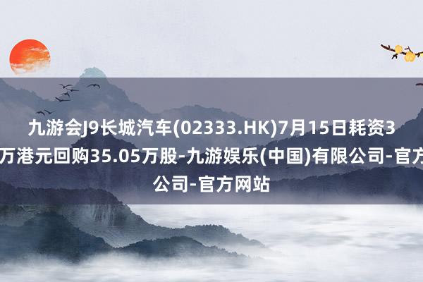 九游会J9长城汽车(02333.HK)7月15日耗资303.7万港元回购35.05万股-九游娱乐(中国)有限公司-官方网站