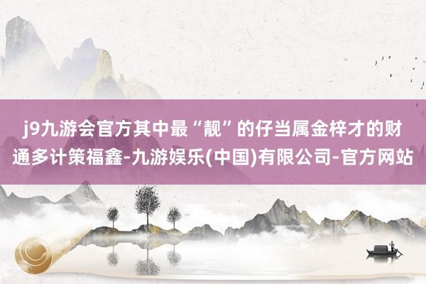 j9九游会官方 其中最“靓”的仔当属金梓才的财通多计策福鑫-九游娱乐(中国)有限公司-官方网站