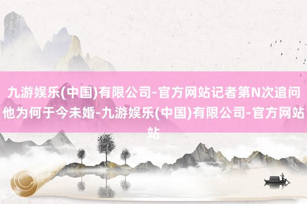 九游娱乐(中国)有限公司-官方网站记者第N次追问他为何于今未婚-九游娱乐(中国)有限公司-官方网站