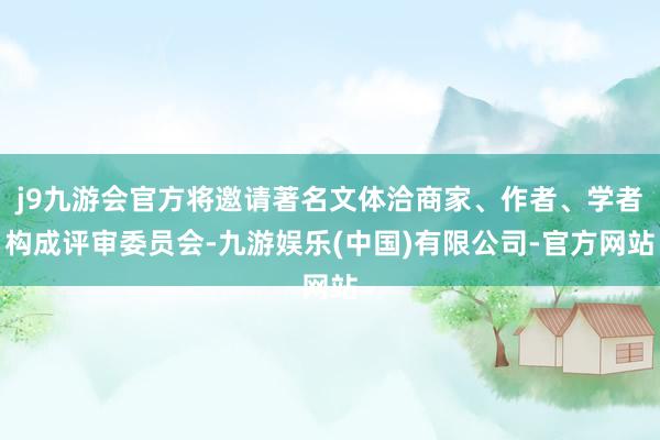 j9九游会官方将邀请著名文体洽商家、作者、学者构成评审委员会-九游娱乐(中国)有限公司-官方网站