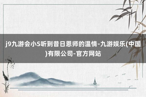 j9九游会小S听到昔日恩师的温情-九游娱乐(中国)有限公司-官方网站