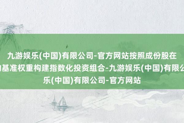 九游娱乐(中国)有限公司-官方网站按照成份股在标的指数中的基准权重构建指数化投资组合-九游娱乐(中国)有限公司-官方网站