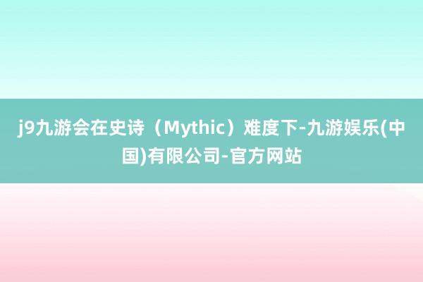 j9九游会在史诗（Mythic）难度下-九游娱乐(中国)有限公司-官方网站