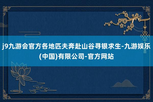 j9九游会官方各地匹夫奔赴山谷寻银求生-九游娱乐(中国)有限公司-官方网站