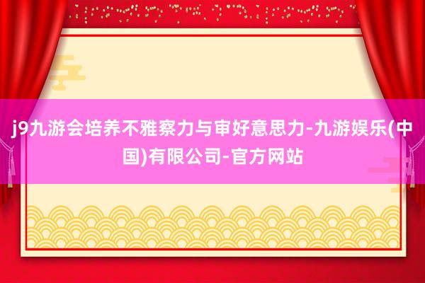 j9九游会培养不雅察力与审好意思力-九游娱乐(中国)有限公司-官方网站