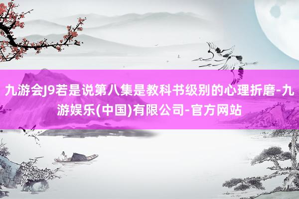 九游会J9若是说第八集是教科书级别的心理折磨-九游娱乐(中国)有限公司-官方网站