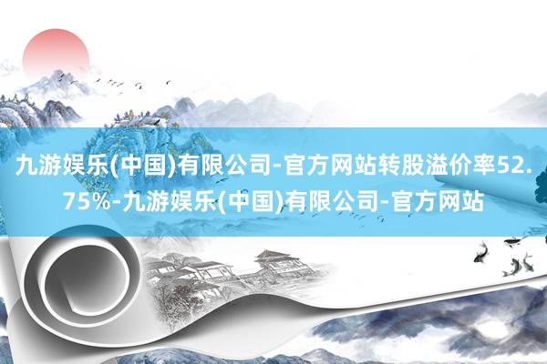 九游娱乐(中国)有限公司-官方网站转股溢价率52.75%-九游娱乐(中国)有限公司-官方网站
