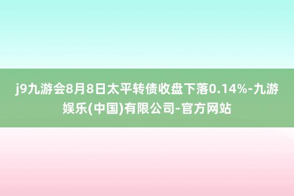 j9九游会8月8日太平转债收盘下落0.14%-九游娱乐(中国)有限公司-官方网站